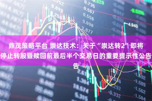 鼎茂策略平台 崇达技术：关于“崇达转2”即将停止转股暨赎回前最后半个交易日的重要提示性公告