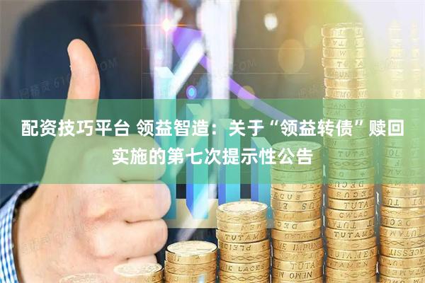 配资技巧平台 领益智造：关于“领益转债”赎回实施的第七次提示性公告