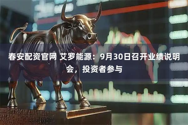 春安配资官网 艾罗能源：9月30日召开业绩说明会，投资者参与