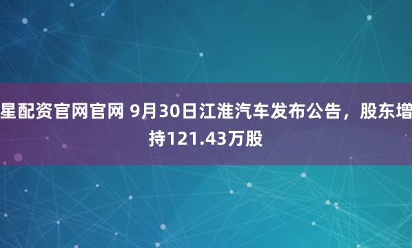 星配资官网官网 9月30日江淮汽车发布公告，股东增持121.43万股