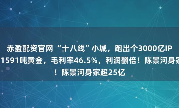赤盈配资官网 “十八线”小城，跑出个3000亿IPO，手握1591吨黄金，毛利率46.5%，利润翻倍！陈景河身家超25亿