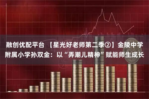 融创优配平台 【星光好老师第二季②】金陵中学附属小学孙双金：以“弄潮儿精神”赋能师生成长