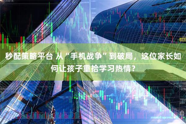 秒配策略平台 从“手机战争”到破局，这位家长如何让孩子重拾学习热情？