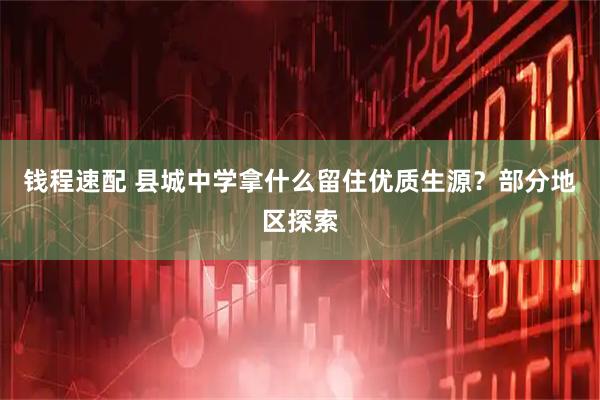 钱程速配 县城中学拿什么留住优质生源？部分地区探索