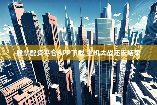 股票配资平仓APP下载 主机大战还未结束