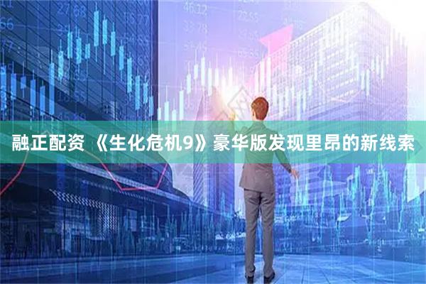 融正配资 《生化危机9》豪华版发现里昂的新线索
