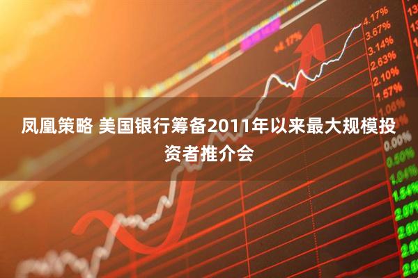 凤凰策略 美国银行筹备2011年以来最大规模投资者推介会