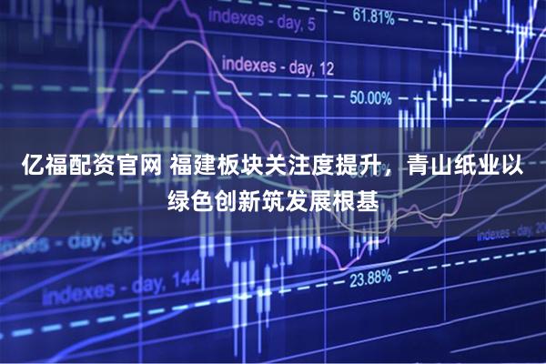 亿福配资官网 福建板块关注度提升，青山纸业以绿色创新筑发展根基