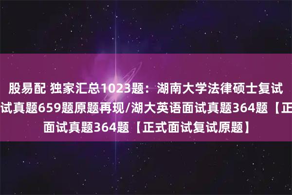 股易配 独家汇总1023题：湖南大学法律硕士复试真题/湖大法硕口试真题659题原题再现/湖大英语面试真题364题【正式面试复试原题】