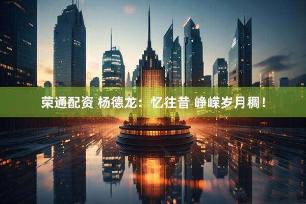 荣通配资 杨德龙：忆往昔 峥嵘岁月稠！