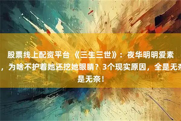 股票线上配资平台 《三生三世》：夜华明明爱素素，为啥不护着她还挖她眼睛？3个现实原因，全是无奈！