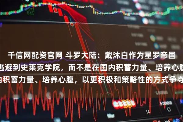 千信网配资官网 斗罗大陆：戴沐白作为星罗帝国皇子，为何他早年选择逃避到史莱克学院，而不是在国内积蓄力量、培养心腹，以更积极和策略性的方式争夺皇位？