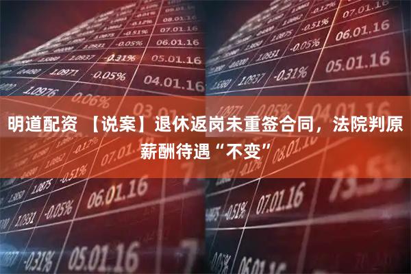 明道配资 【说案】退休返岗未重签合同，法院判原薪酬待遇“不变”