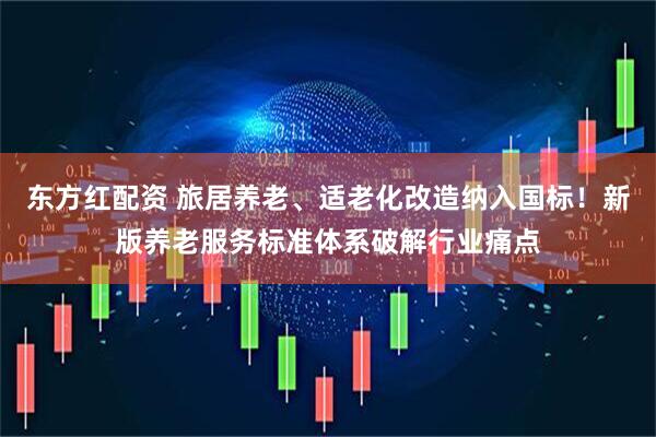 东方红配资 旅居养老、适老化改造纳入国标！新版养老服务标准体系破解行业痛点