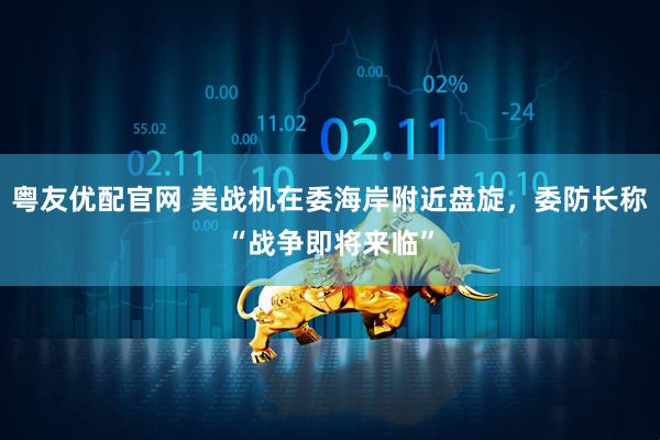 粤友优配官网 美战机在委海岸附近盘旋，委防长称“战争即将来临”