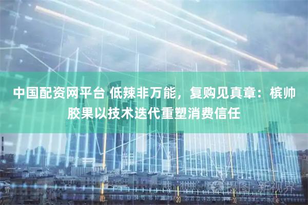 中国配资网平台 低辣非万能，复购见真章：槟帅胶果以技术迭代重塑消费信任