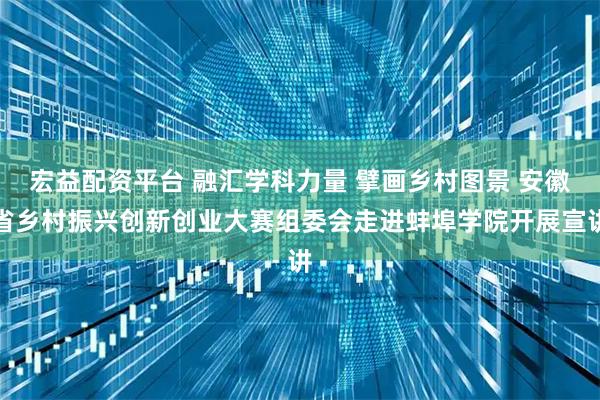 宏益配资平台 融汇学科力量 擘画乡村图景 安徽省乡村振兴创新创业大赛组委会走进蚌埠学院开展宣讲