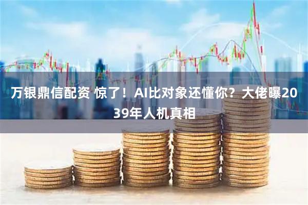 万银鼎信配资 惊了！AI比对象还懂你？大佬曝2039年人机真相