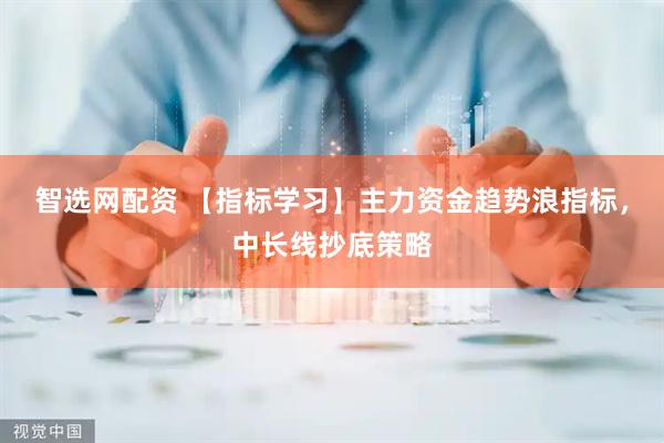智选网配资 【指标学习】主力资金趋势浪指标，中长线抄底策略