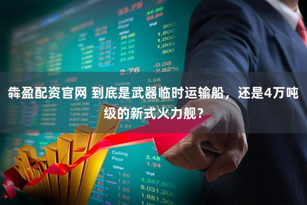 犇盈配资官网 到底是武器临时运输船，还是4万吨级的新式火力舰？