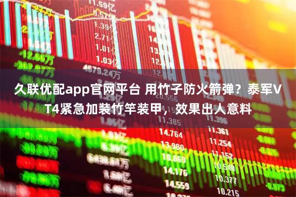 久联优配app官网平台 用竹子防火箭弹？泰军VT4紧急加装竹竿装甲，效果出人意料