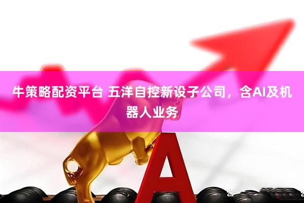 牛策略配资平台 五洋自控新设子公司，含AI及机器人业务