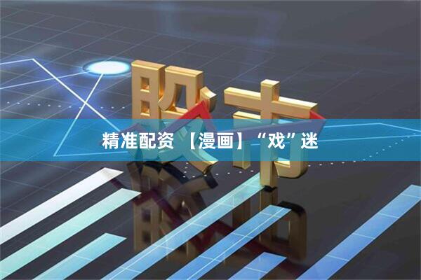 精准配资 【漫画】“戏”迷