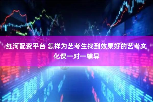 红河配资平台 怎样为艺考生找到效果好的艺考文化课一对一辅导