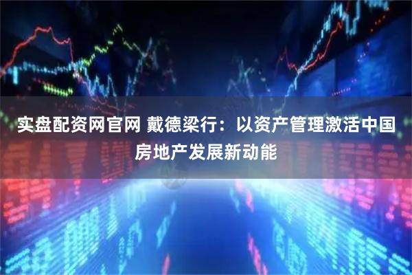 实盘配资网官网 戴德梁行：以资产管理激活中国房地产发展新动能
