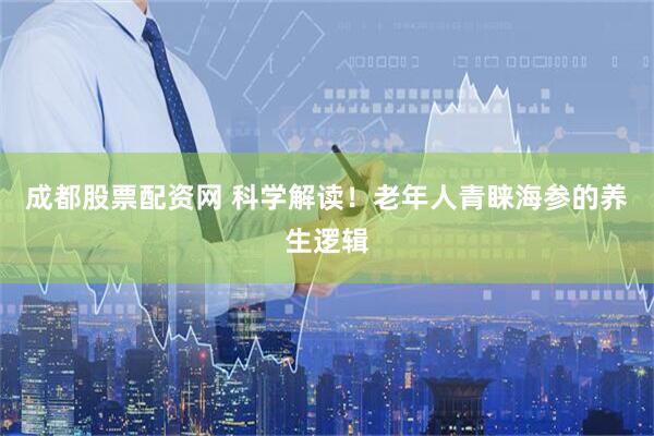 成都股票配资网 科学解读！老年人青睐海参的养生逻辑