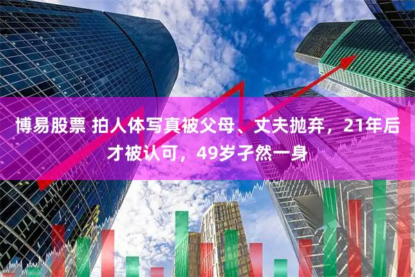 博易股票 拍人体写真被父母、丈夫抛弃，21年后才被认可，49岁孑然一身