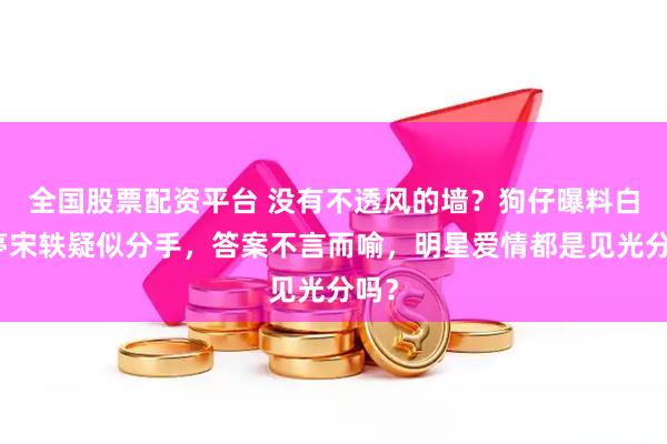 全国股票配资平台 没有不透风的墙？狗仔曝料白敬亭宋轶疑似分手，答案不言而喻，明星爱情都是见光分吗？