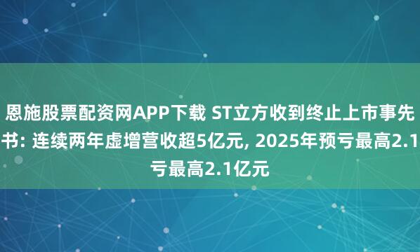 恩施股票配资网APP下载 ST立方收到终止上市事先告知书: 连续两年虚增营收超5亿元, 2025年预亏最高2.1亿元