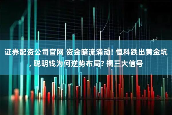证券配资公司官网 资金暗流涌动! 恒科跌出黄金坑, 聪明钱为何逆势布局? 揭三大信号
