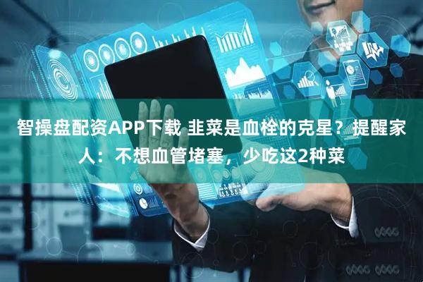 智操盘配资APP下载 韭菜是血栓的克星？提醒家人：不想血管堵塞，少吃这2种菜