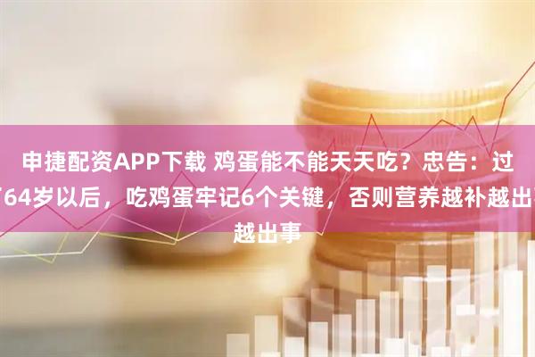 申捷配资APP下载 鸡蛋能不能天天吃？忠告：过了64岁以后，吃鸡蛋牢记6个关键，否则营养越补越出事
