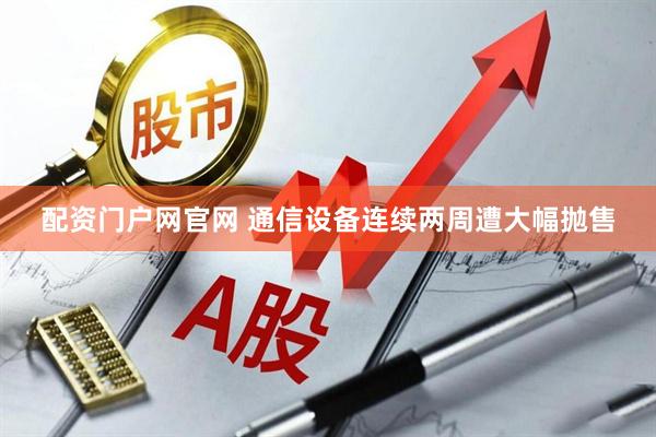 配资门户网官网 通信设备连续两周遭大幅抛售
