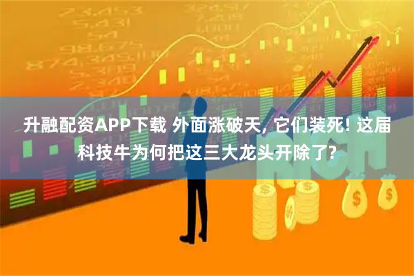 升融配资APP下载 外面涨破天, 它们装死! 这届科技牛为何把这三大龙头开除了?