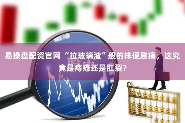易操盘配资官网 “拉玻璃渣”般的排便剧痛，这究竟是痔疮还是肛裂？