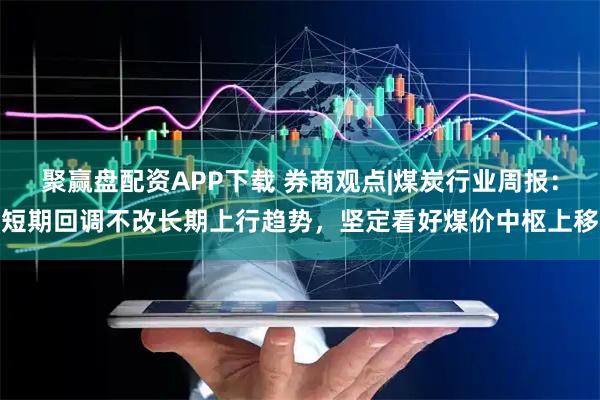 聚赢盘配资APP下载 券商观点|煤炭行业周报：短期回调不改长期上行趋势，坚定看好煤价中枢上移