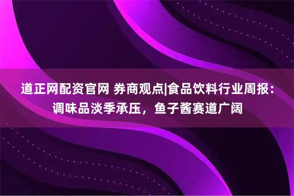 道正网配资官网 券商观点|食品饮料行业周报：调味品淡季承压，鱼子酱赛道广阔